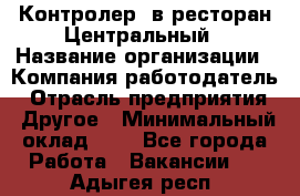 Контролер. в ресторан Центральный › Название организации ­ Компания-работодатель › Отрасль предприятия ­ Другое › Минимальный оклад ­ 1 - Все города Работа » Вакансии   . Адыгея респ.